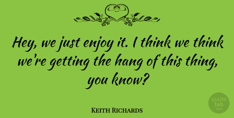 Keith Richards Quote About Thinking, Hey, Enjoy: Hey We Just Enjoy It...