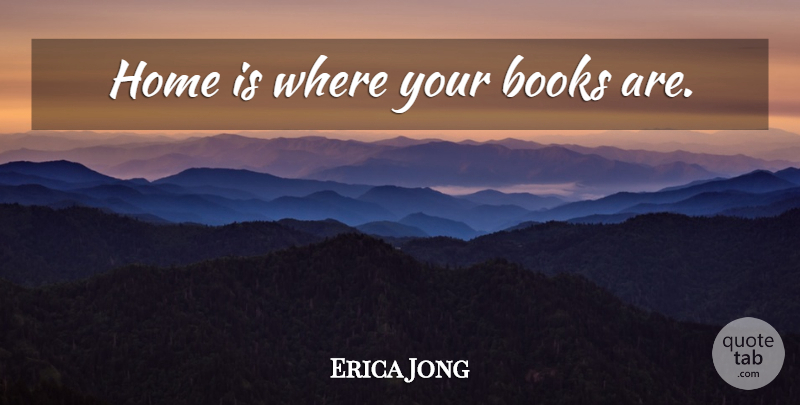 Erica Jong Quote About Book, Home: Home Is Where Your Books...