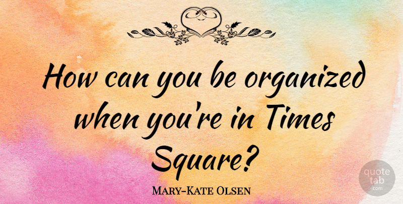 Mary-Kate Olsen Quote About Squares, Times Square, Organized: How Can You Be Organized...