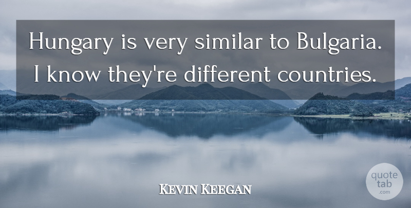Kevin Keegan Quote About Country, Different, Bulgaria: Hungary Is Very Similar To...