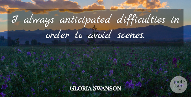Gloria Swanson Quote About Order, Scene, Difficulty: I Always Anticipated Difficulties In...