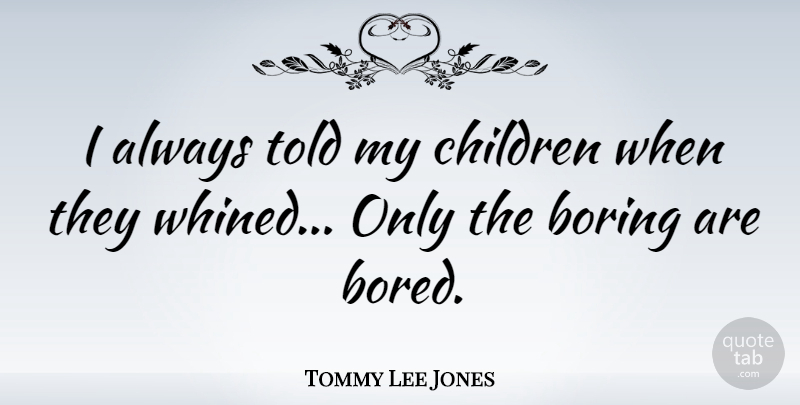 Tommy Lee Jones Quote About Children, Bored, Boring: I Always Told My Children...