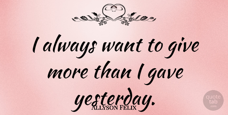 Allyson Felix Quote About Yesterday, Giving, Want: I Always Want To Give...