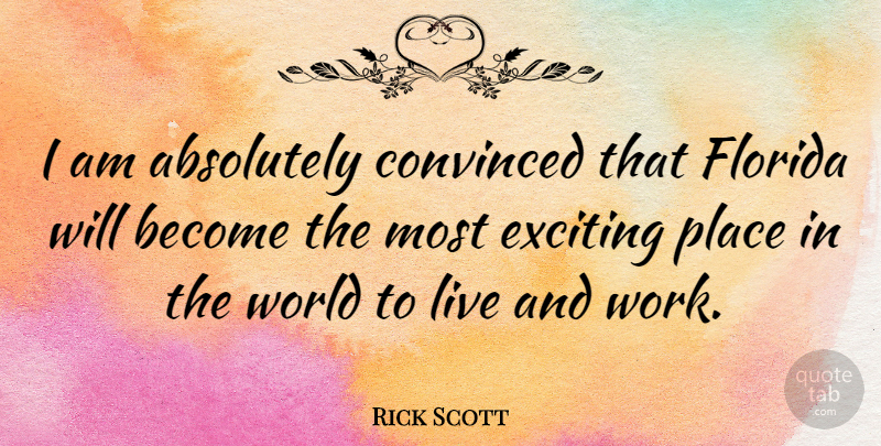 Rick Scott Quote About Florida, World, Exciting: I Am Absolutely Convinced That...