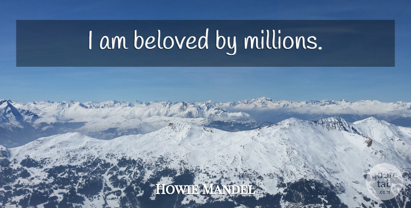 Howie Mandel Quote About Beloved, Millions: I Am Beloved By Millions...