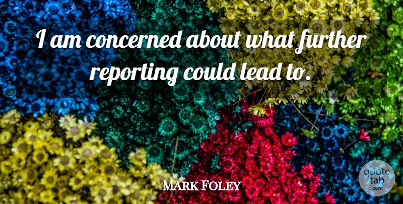 Mark Foley Quote About Concerned, Further, Lead, Reporting: I Am Concerned About What...