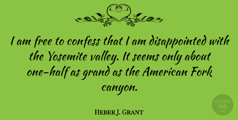 Heber J. Grant Quote About Valleys, Half, Yosemite: I Am Free To Confess...