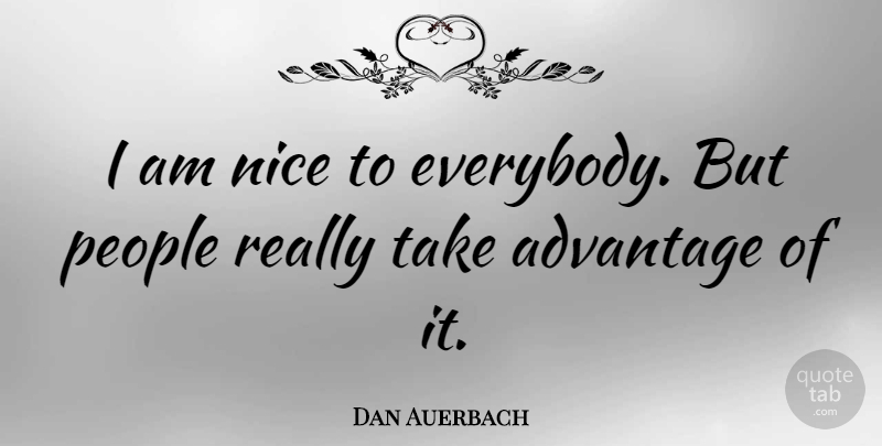 Dan Auerbach Quote About Nice, People, Advantage: I Am Nice To Everybody...