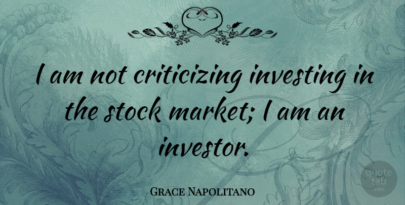 Grace Napolitano Quote About Investing, Criticize, Investors: I Am Not Criticizing Investing...