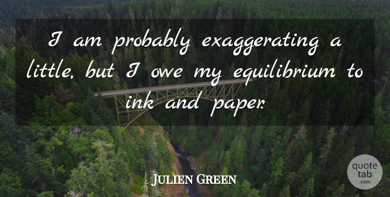 Julien Green Quote About Ink And Paper, Littles, Equilibrium: I Am Probably Exaggerating A...
