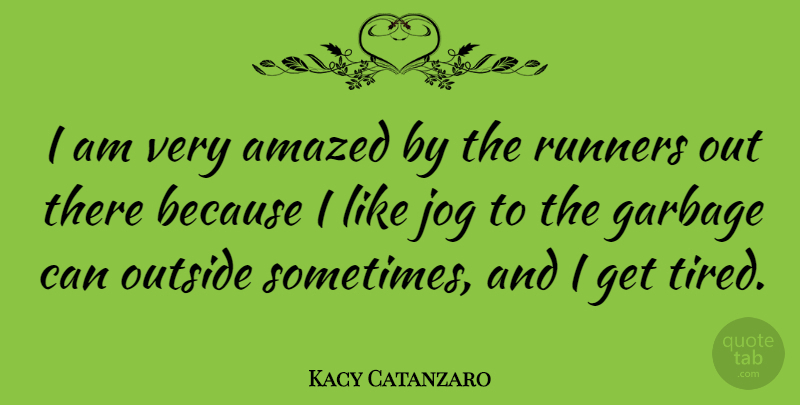 Kacy Catanzaro Quote About Tired, Garbage Cans, Sometimes: I Am Very Amazed By...
