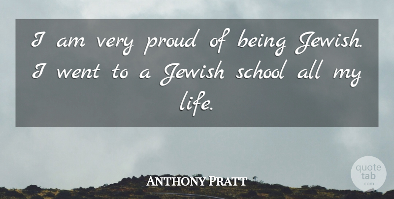 Anthony Pratt Quote About Life, School: I Am Very Proud Of...