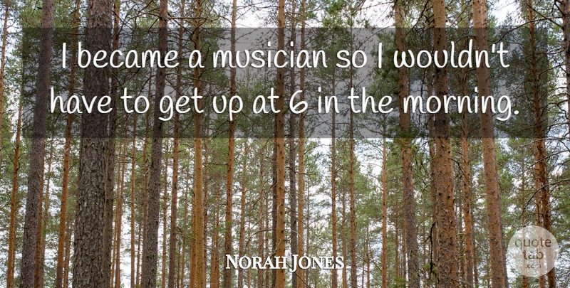 Norah Jones Quote About Morning, Musician, Get Up: I Became A Musician So...