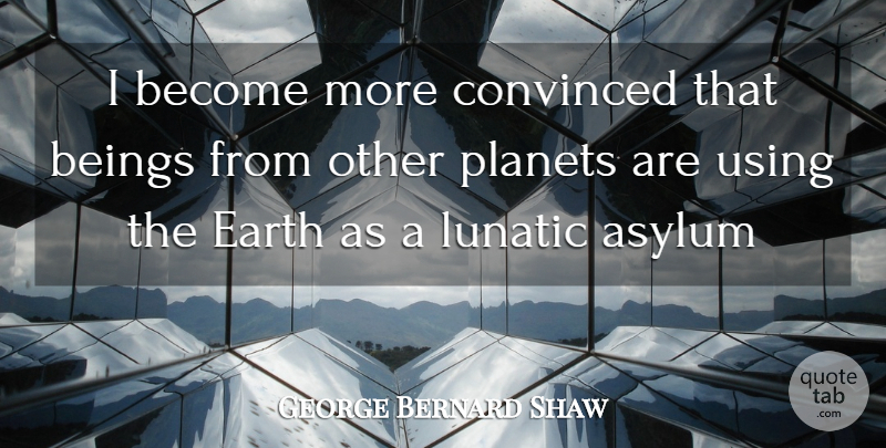 George Bernard Shaw Quote About Clever, Earth, Asylums: I Become More Convinced That...
