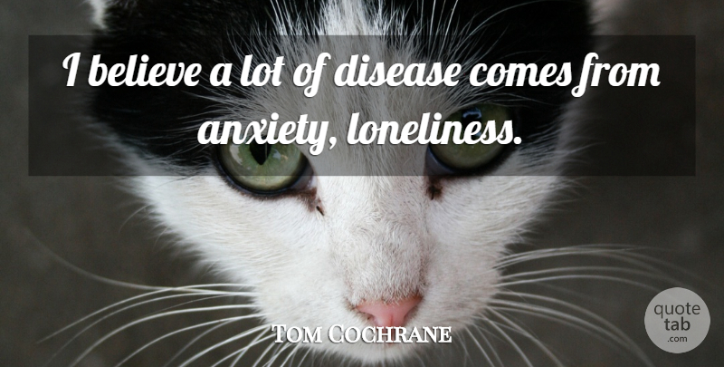 Tom Cochrane Quote About Lonely, Loneliness, Believe: I Believe A Lot Of...
