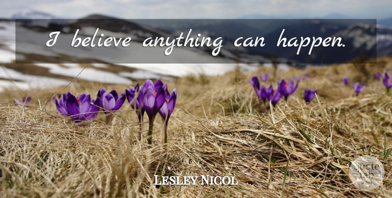 Lesley Nicol Quote About Believe, I Believe, Anything Can Happen: I Believe Anything Can Happen...