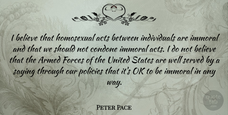 Peter Pace Quote About Acts, Believe, Forces, Homosexual, Immoral: I Believe That Homosexual Acts...