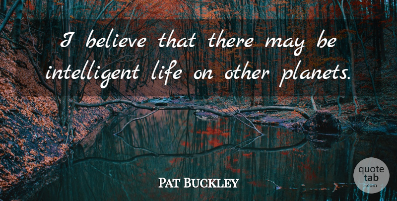 Pat Buckley Quote About Believe, Life: I Believe That There May...