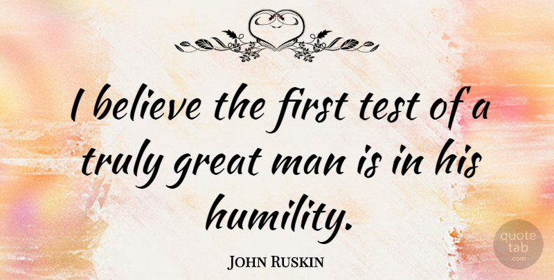 John Ruskin Quote About Motivational, Believe, Humility: I Believe The First Test...