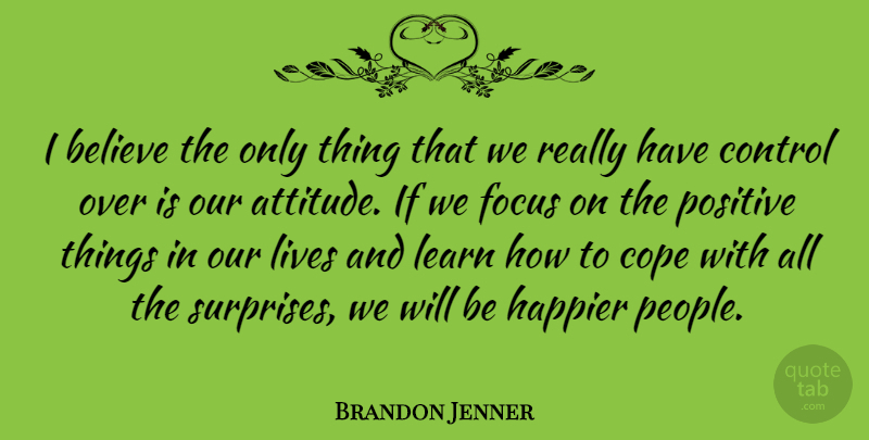 Brandon Jenner Quote About Attitude, Believe, Control, Cope, Happier: I Believe The Only Thing...