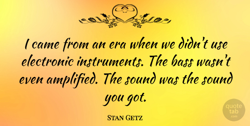 Stan Getz Quote About Use, Bass, Eras: I Came From An Era...