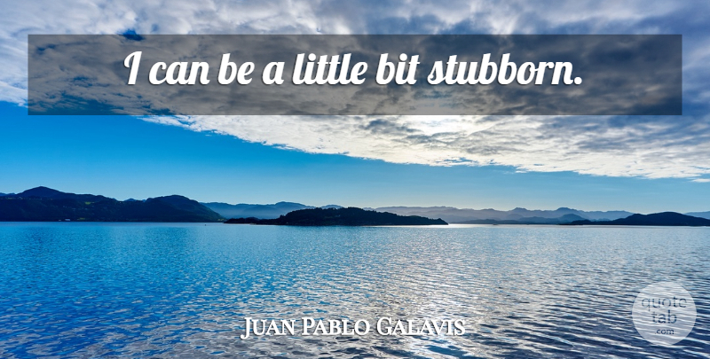 Juan Pablo Galavis Quote About Stubborn, Littles, Bits: I Can Be A Little...