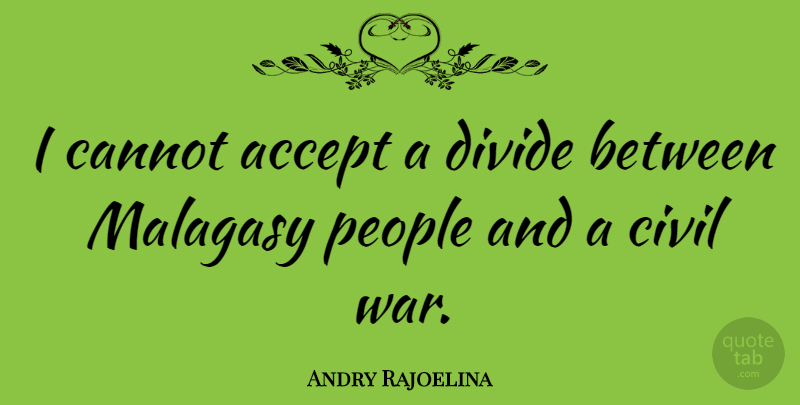 Andry Rajoelina Quote About Cannot, Civil, People, War: I Cannot Accept A Divide...