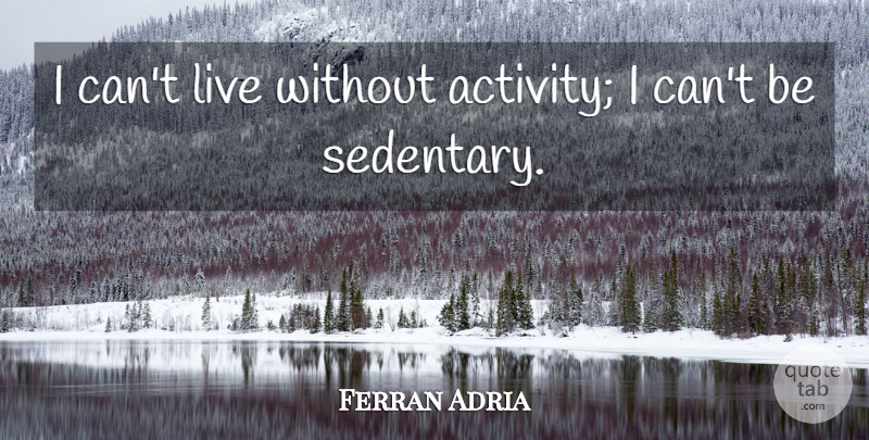 Ferran Adria Quote About Cant, Activity, Sedentary: I Cant Live Without Activity...