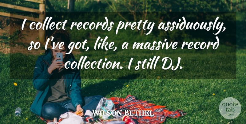 Wilson Bethel Quote About Collect, Massive, Record, Records: I Collect Records Pretty Assiduously...