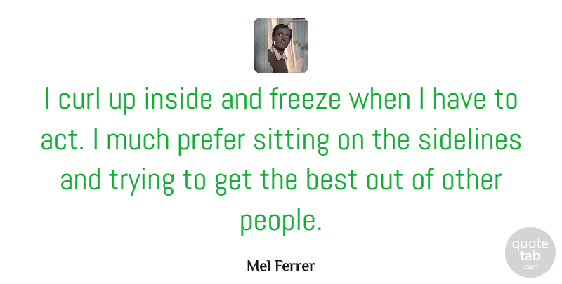 Mel Ferrer Quote About Best, Curl, Freeze, Prefer, Sidelines: I Curl Up Inside And...