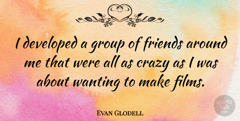 Evan Glodell Quote About Crazy, Groups, Film: I Developed A Group Of...