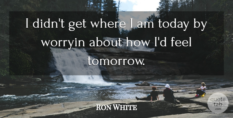 Ron White Quote About Wisdom, Today, Tomorrow: I Didnt Get Where I...