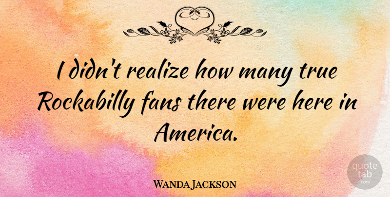 Wanda Jackson Quote About America, Fans, Realizing: I Didnt Realize How Many...