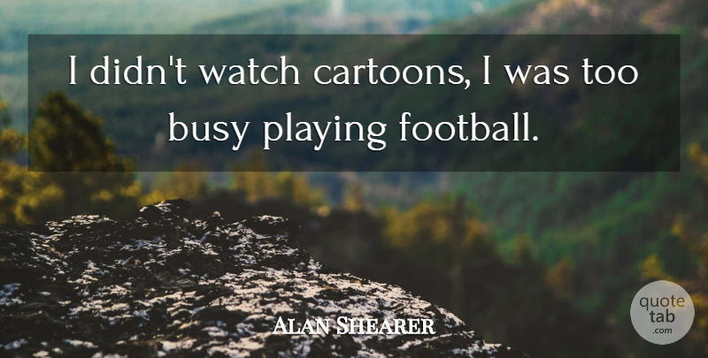 Alan Shearer Quote About Football, Cartoon, Watches: I Didnt Watch Cartoons I...