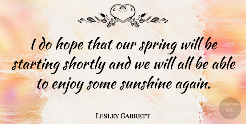 Lesley Garrett Quote About Spring, Sunshine, Able: I Do Hope That Our...