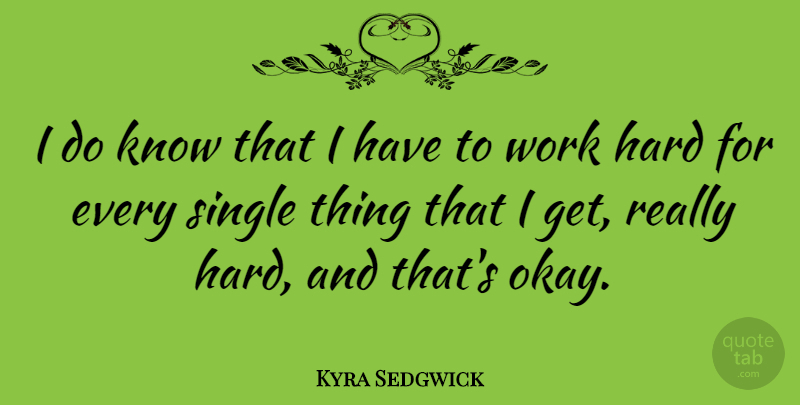 Kyra Sedgwick Quote About Hard Work, Get Real, Okay: I Do Know That I...