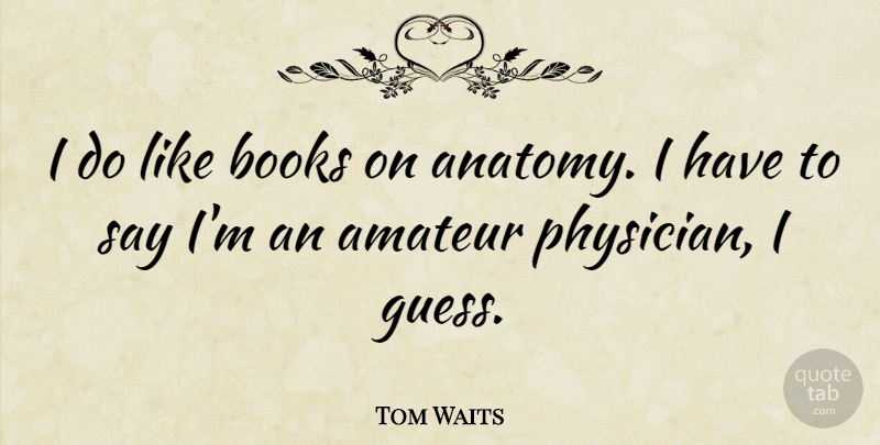 Tom Waits Quote About Book, Physicians, Anatomy: I Do Like Books On...
