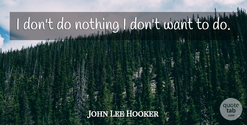John Lee Hooker Quote About Want: I Dont Do Nothing I...