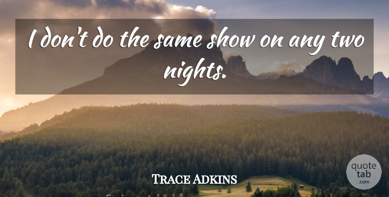 Trace Adkins Quote About Night, Two, Shows: I Dont Do The Same...