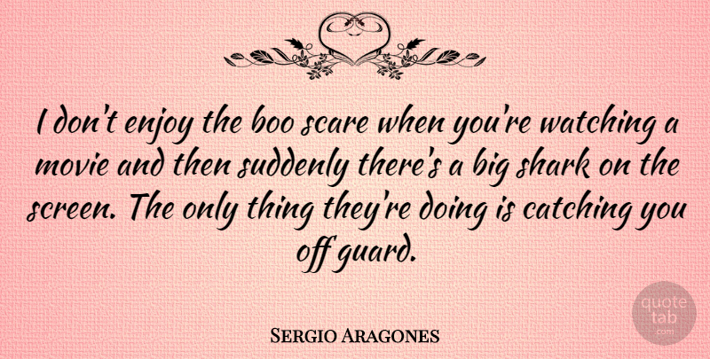 Sergio Aragones Quote About Sharks, Scare, Catching: I Dont Enjoy The Boo...
