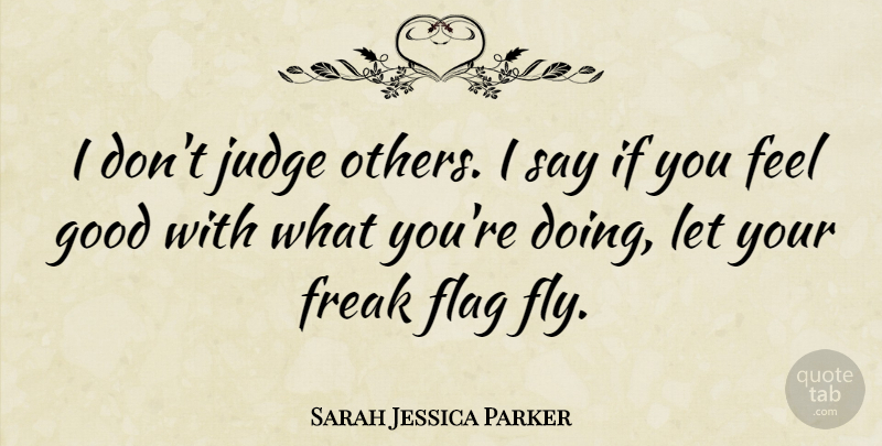 Sarah Jessica Parker Quote About Life Changing, Judging, Feel Good: I Dont Judge Others I...