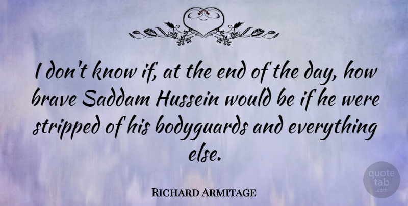 Richard Armitage Quote About Brave, The End Of The Day, Hussein: I Dont Know If At...