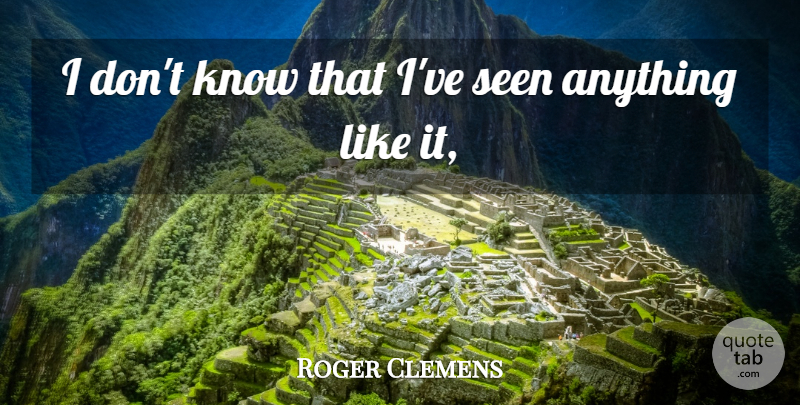 Roger Clemens Quote About Seen: I Dont Know That Ive...