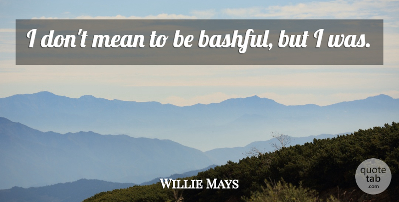 Willie Mays Quote About Mean, Bashful: I Dont Mean To Be...