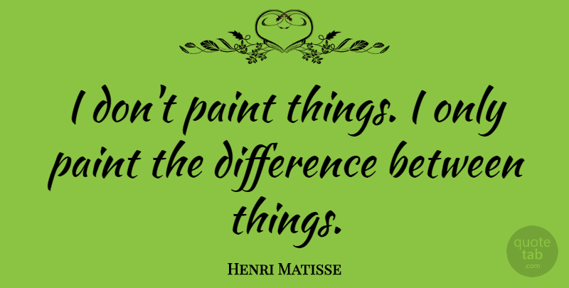 Henri Matisse Quote About Art, Differences, Painting: I Dont Paint Things I...