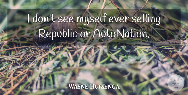 Wayne Huizenga Quote About undefined: I Dont See Myself Ever...