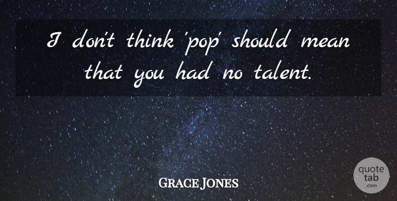 Grace Jones Quote About Mean, Thinking, Talent: I Dont Think Pop Should...