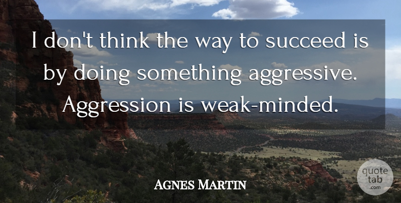 Agnes Martin Quote About Aggression, Succeed: I Dont Think The Way...