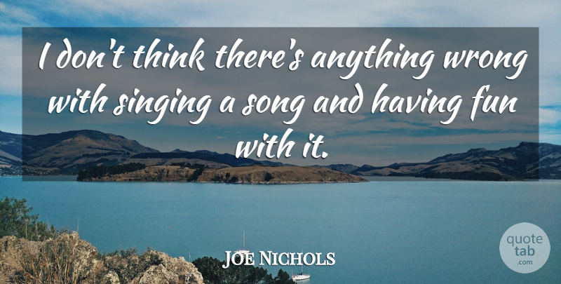 Joe Nichols Quote About Song, Fun, Thinking: I Dont Think Theres Anything...