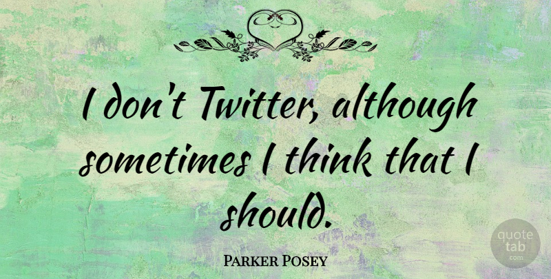 Parker Posey Quote About Thinking, Sometimes, Should: I Dont Twitter Although Sometimes...